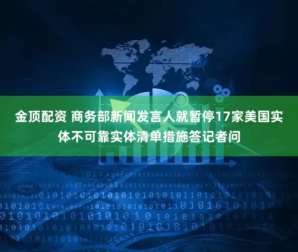 金顶配资 商务部新闻发言人就暂停17家美国实体不可靠实体清单措施答记者问