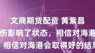 文商期货配资 黄紫昌：之前受伤影响了状态，相信对海港会取得好的结果