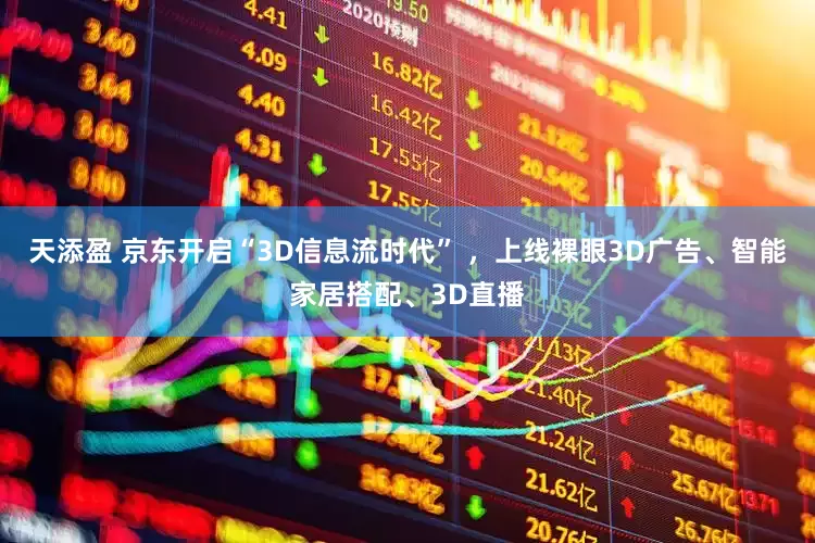 天添盈 京东开启“3D信息流时代” ，上线裸眼3D广告、智能家居搭配、3D直播