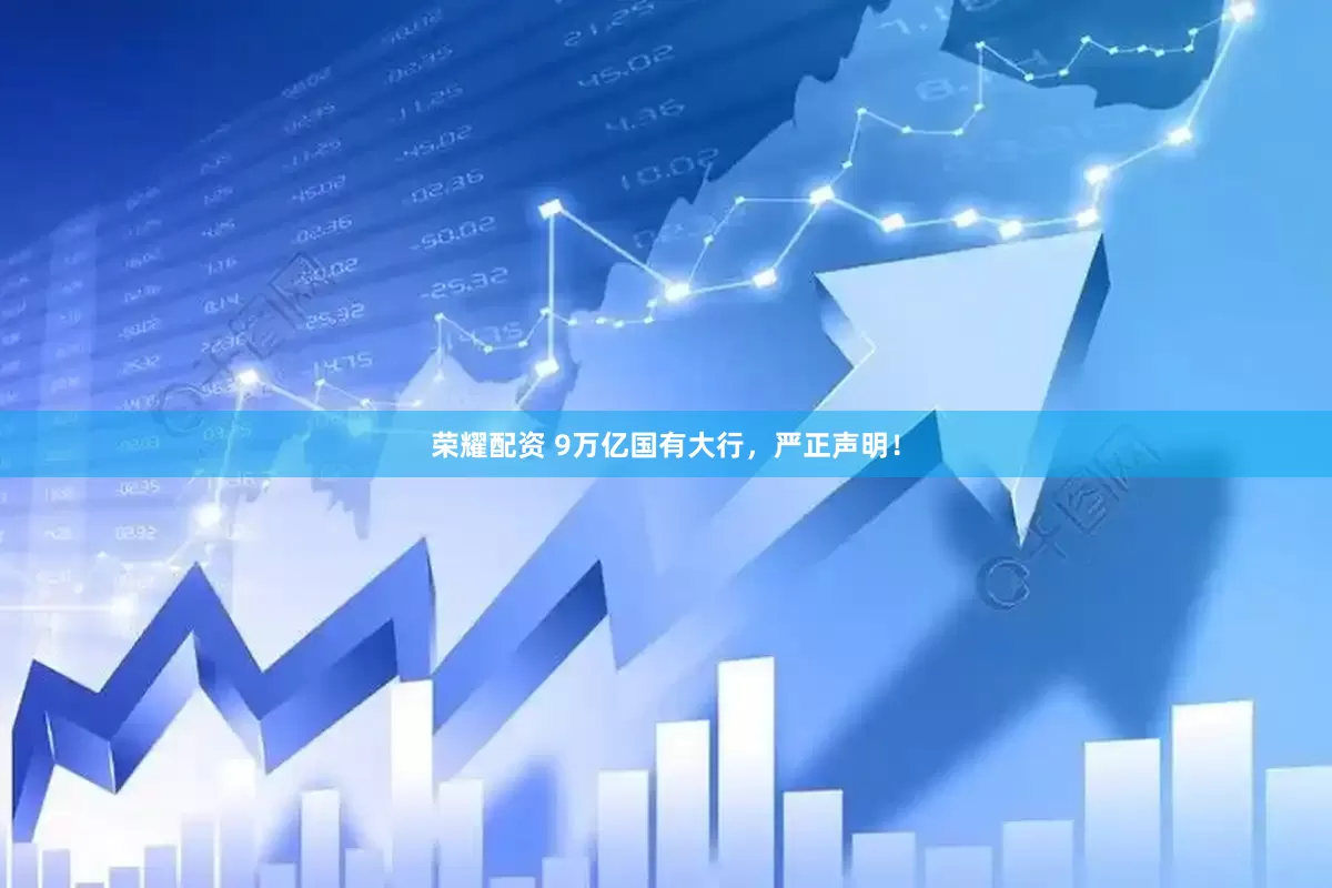 荣耀配资 9万亿国有大行，严正声明！