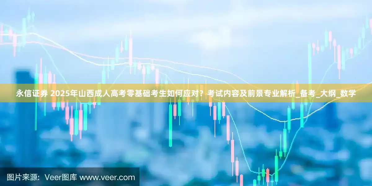 永信证券 2025年山西成人高考零基础考生如何应对？考试内容及前景专业解析_备考_大纲_数学
