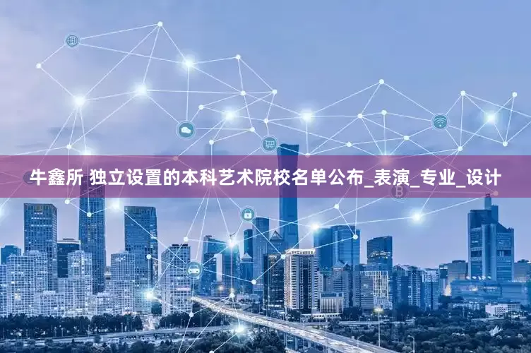 牛鑫所 独立设置的本科艺术院校名单公布_表演_专业_设计