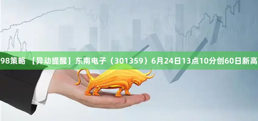 98策略 【异动提醒】东南电子（301359）6月24日13点10分创60日新高