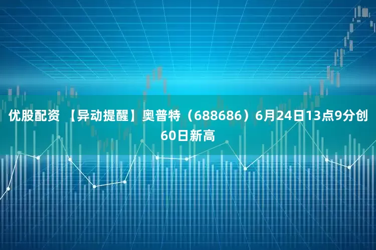 优股配资 【异动提醒】奥普特（688686）6月24日13点9分创60日新高
