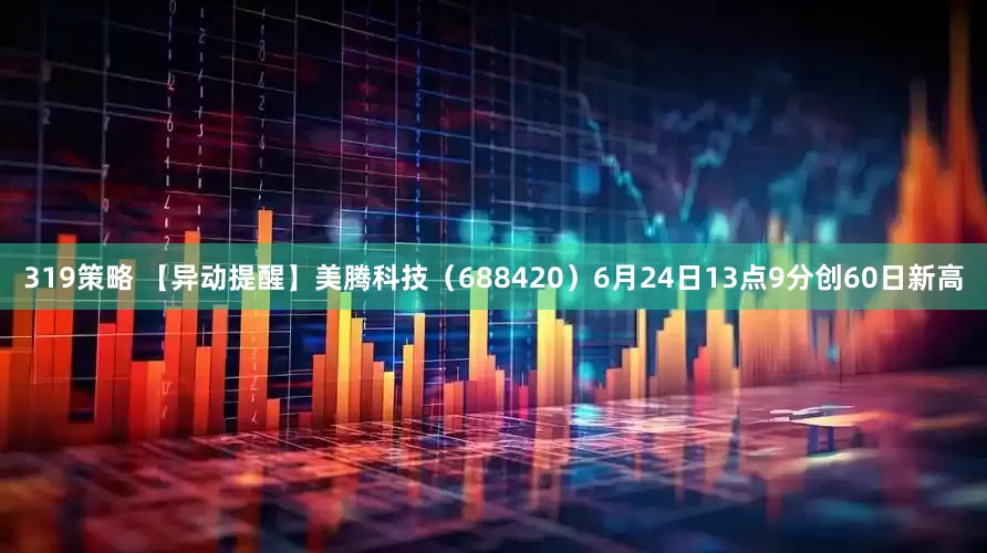 319策略 【异动提醒】美腾科技（688420）6月24日13点9分创60日新高