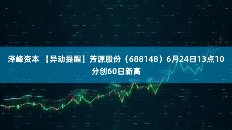 泽峰资本 【异动提醒】芳源股份（688148）6月24日13点10分创60日新高