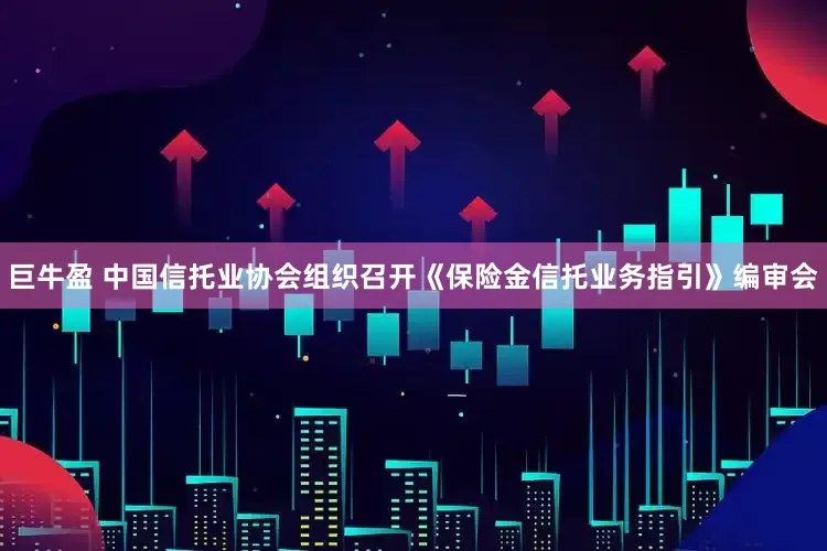巨牛盈 中国信托业协会组织召开《保险金信托业务指引》编审会