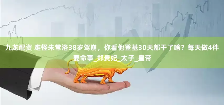 九龙配资 难怪朱常洛38岁驾崩，你看他登基30天都干了啥？每天做4件要命事_郑贵妃_太子_皇帝