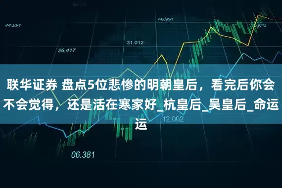 联华证券 盘点5位悲惨的明朝皇后，看完后你会不会觉得，还是活在寒家好_杭皇后_吴皇后_命运