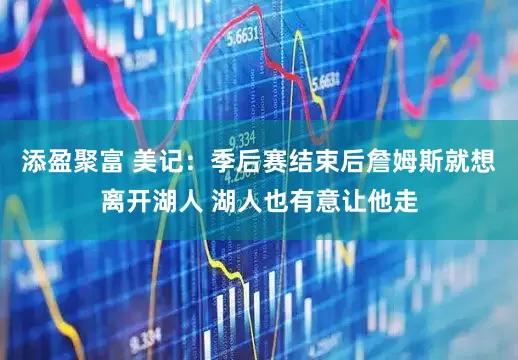 添盈聚富 美记：季后赛结束后詹姆斯就想离开湖人 湖人也有意让他走