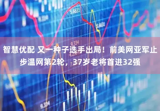智慧优配 又一种子选手出局！前美网亚军止步温网第2轮，37岁老将首进32强