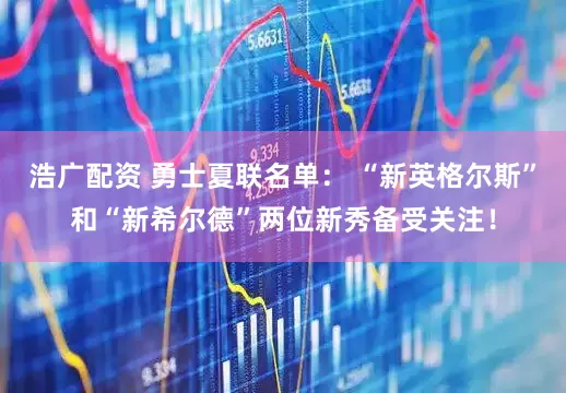 浩广配资 勇士夏联名单： “新英格尔斯”和“新希尔德”两位新秀备受关注！