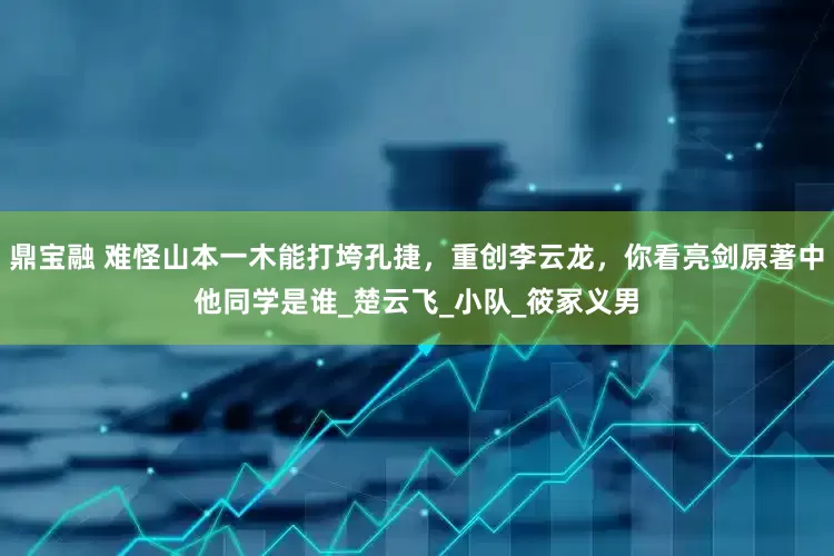 鼎宝融 难怪山本一木能打垮孔捷，重创李云龙，你看亮剑原著中他同学是谁_楚云飞_小队_筱冢义男