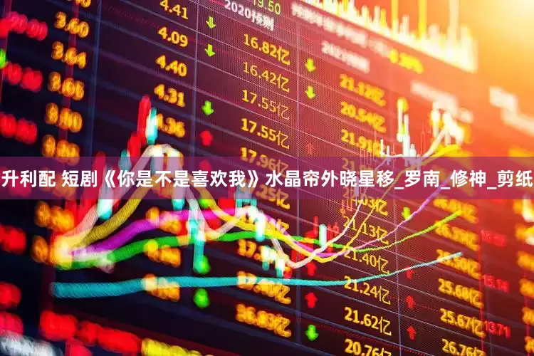 升利配 短剧《你是不是喜欢我》水晶帘外晓星移_罗南_修神_剪纸