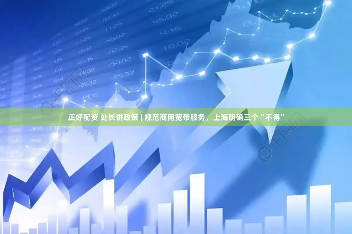 正好配资 处长讲政策 | 规范商用宽带服务，上海明确三个“不得”