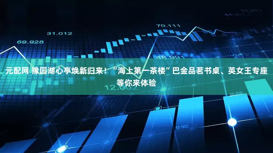 元配网 豫园湖心亭焕新归来！“海上第一茶楼”巴金品茗书桌、英女王专座等你来体验
