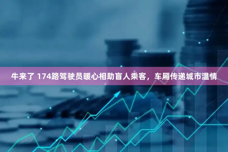 牛来了 174路驾驶员暖心相助盲人乘客，车厢传递城市温情