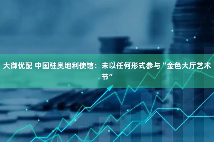 大御优配 中国驻奥地利使馆：未以任何形式参与“金色大厅艺术节”