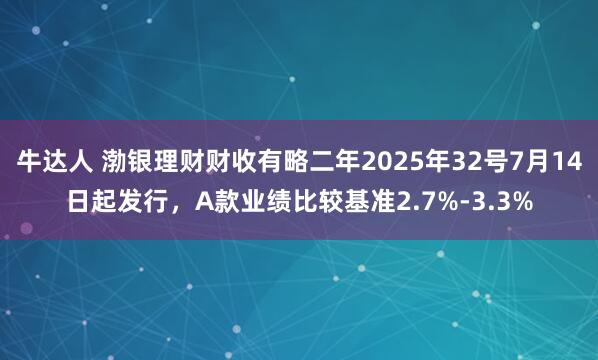 牛达人 渤银理财财收有略二年2025年32号7月14日起发行，A款业绩比较基准2.7%-3.3%