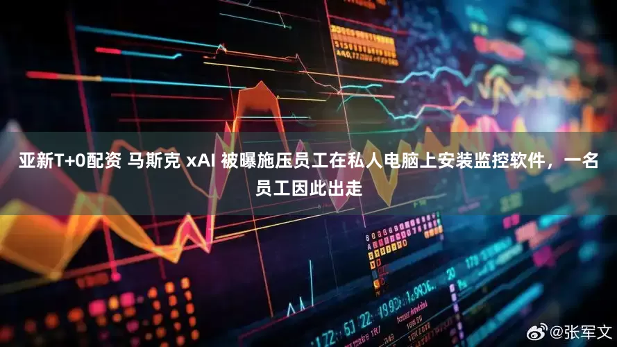 亚新T+0配资 马斯克 xAI 被曝施压员工在私人电脑上安装监控软件，一名员工因此出走