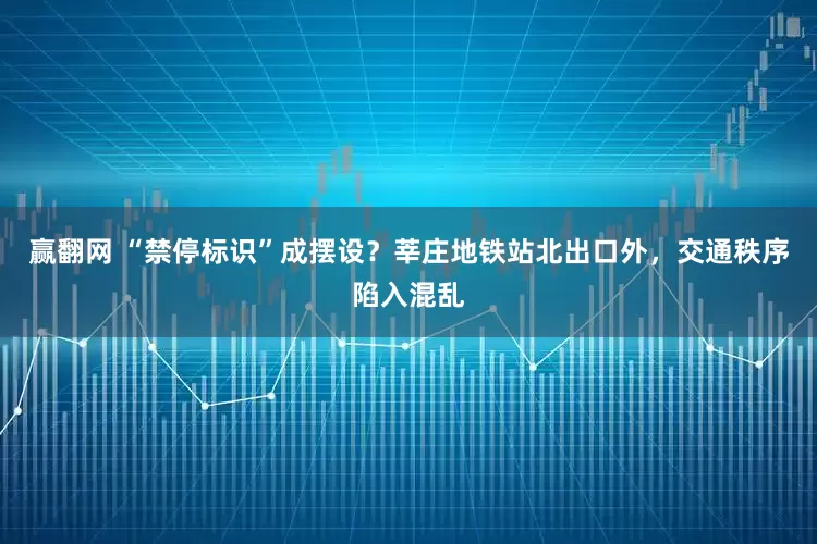 赢翻网 “禁停标识”成摆设？莘庄地铁站北出口外，交通秩序陷入混乱