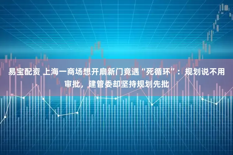 易宝配资 上海一商场想开扇新门竟遇“死循环”：规划说不用审批，建管委却坚持规划先批