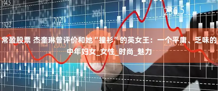 常盈股票 杰奎琳曾评价和她“撞衫”的英女王：一个平庸、乏味的中年妇女_女性_时尚_魅力