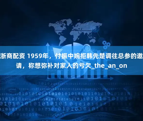浙商配资 1959年，付振中婉拒韩先楚调往总参的邀请，称想弥补对家人的亏欠_the_an_on