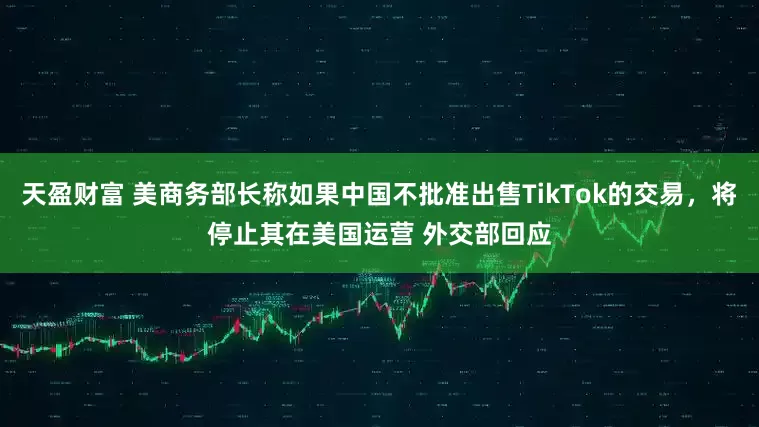 天盈财富 美商务部长称如果中国不批准出售TikTok的交易，将停止其在美国运营 外交部回应