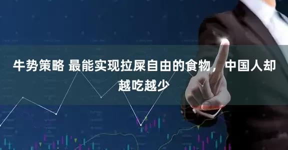 牛势策略 最能实现拉屎自由的食物，中国人却越吃越少