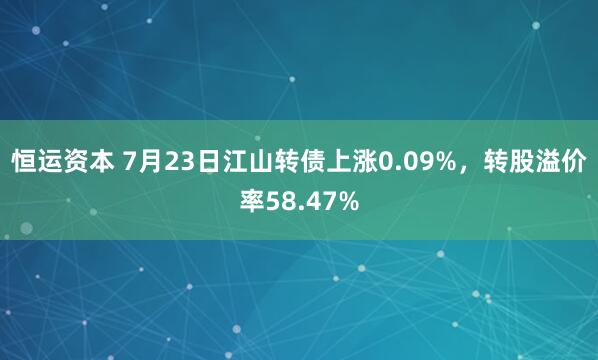 恒运资本 7月23日江山转债上涨0.09%，转股溢价率58.47%