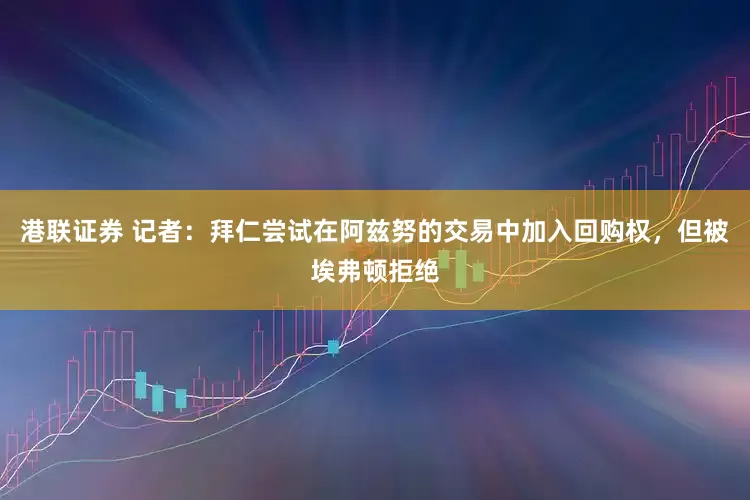 港联证券 记者：拜仁尝试在阿兹努的交易中加入回购权，但被埃弗顿拒绝