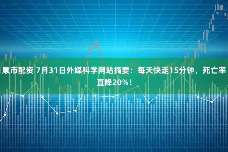 顺市配资 7月31日外媒科学网站摘要：每天快走15分钟，死亡率直降20%！