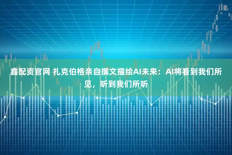 鑫配资官网 扎克伯格亲自撰文描绘AI未来：AI将看到我们所见，听到我们所听