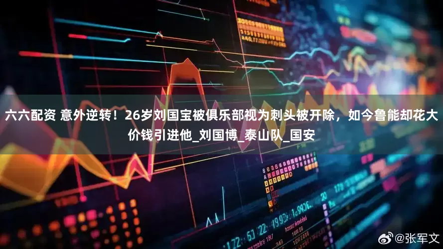 六六配资 意外逆转！26岁刘国宝被俱乐部视为刺头被开除，如今鲁能却花大价钱引进他_刘国博_泰山队_国安