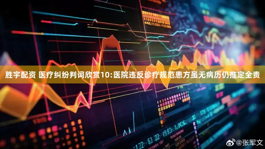 胜宇配资 医疗纠纷判词欣赏10:医院违反诊疗规范患方虽无病历仍推定全责