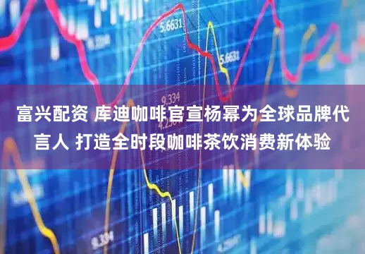 富兴配资 库迪咖啡官宣杨幂为全球品牌代言人 打造全时段咖啡茶饮消费新体验