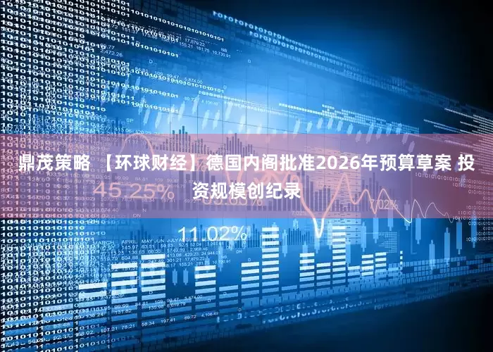 鼎茂策略 【环球财经】德国内阁批准2026年预算草案 投资规模创纪录