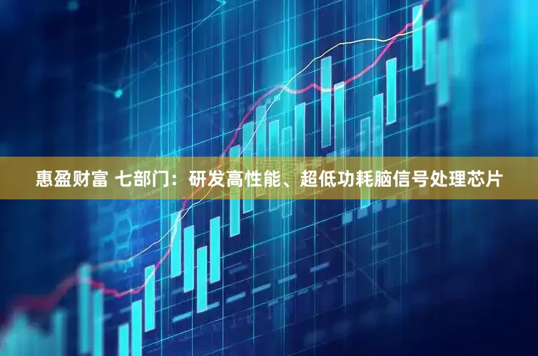 惠盈财富 七部门：研发高性能、超低功耗脑信号处理芯片