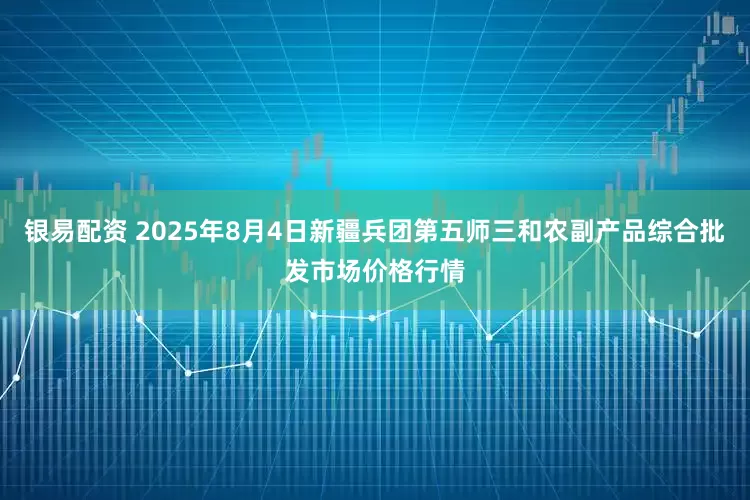 银易配资 2025年8月4日新疆兵团第五师三和农副产品综合批发市场价格行情