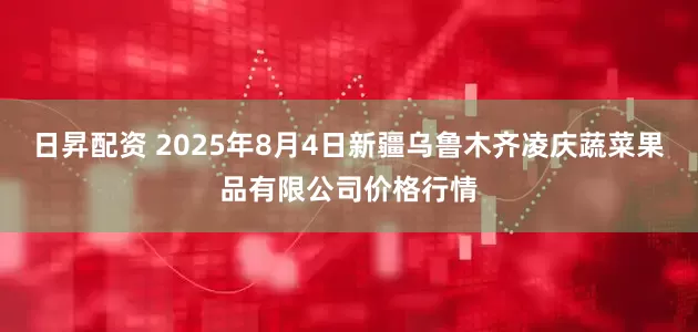 日昇配资 2025年8月4日新疆乌鲁木齐凌庆蔬菜果品有限公司价格行情