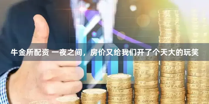 牛金所配资 一夜之间，房价又给我们开了个天大的玩笑