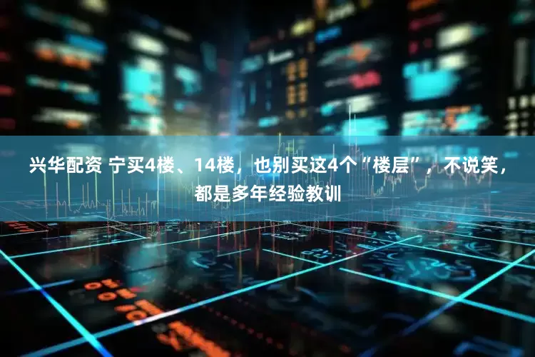兴华配资 宁买4楼、14楼，也别买这4个“楼层”，不说笑，都是多年经验教训