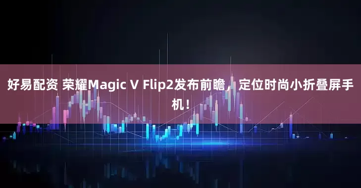 好易配资 荣耀Magic V Flip2发布前瞻，定位时尚小折叠屏手机！
