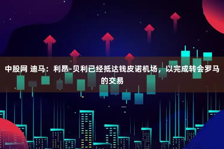 中股网 迪马：利昂-贝利已经抵达钱皮诺机场，以完成转会罗马的交易