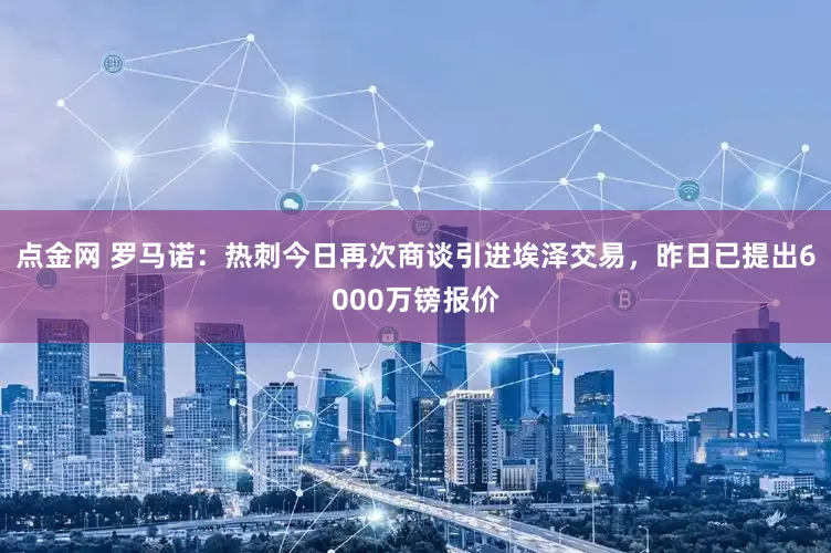 点金网 罗马诺：热刺今日再次商谈引进埃泽交易，昨日已提出6000万镑报价