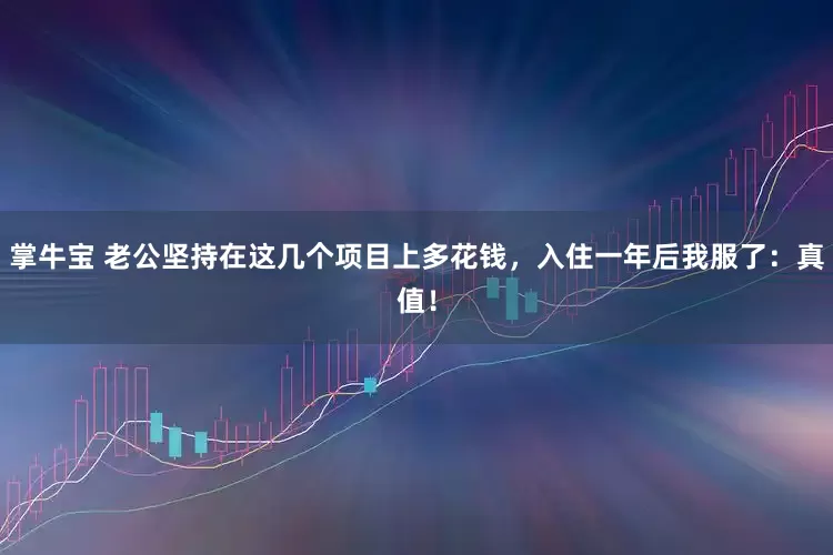 掌牛宝 老公坚持在这几个项目上多花钱，入住一年后我服了：真值！