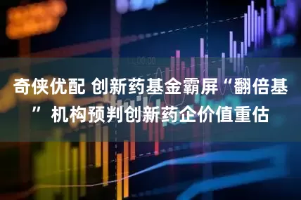 奇侠优配 创新药基金霸屏“翻倍基” 机构预判创新药企价值重估