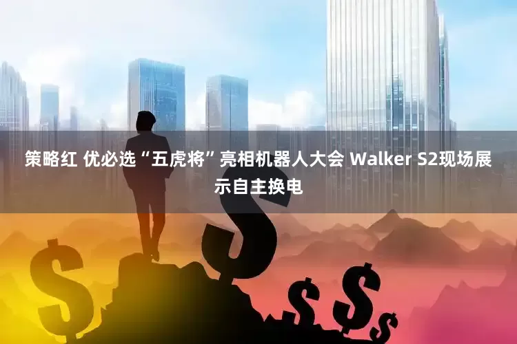 策略红 优必选“五虎将”亮相机器人大会 Walker S2现场展示自主换电