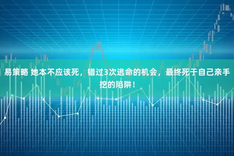 易策略 她本不应该死，错过3次逃命的机会，最终死于自己亲手挖的陷阱！